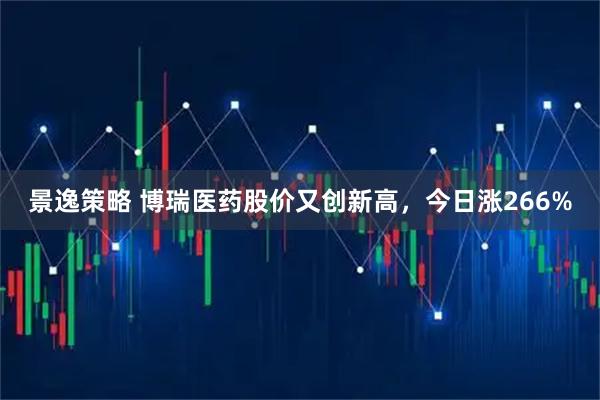 景逸策略 博瑞医药股价又创新高，今日涨266%