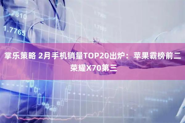 掌乐策略 2月手机销量TOP20出炉：苹果霸榜前二 荣耀X70第三