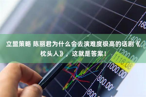 立盟策略 陈丽君为什么会去演难度极高的话剧《枕头人》，这就是答案！